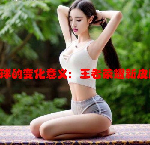 瑶嘴巴里含着铁球的变化意义：王者荣耀新皮肤技能特效揭秘