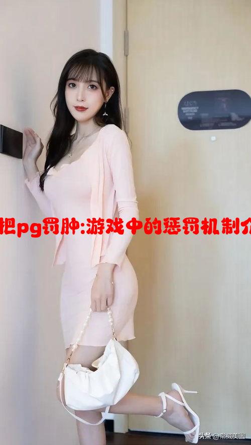 犯错怎么把pg罚肿:游戏中的惩罚机制介绍与攻略