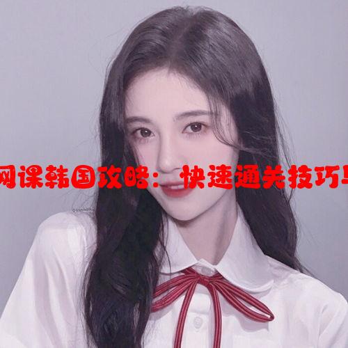 acca少女网课韩国攻略：快速通关技巧与心得分享