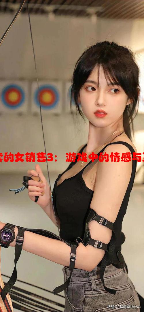 卖保险套的女销售3：游戏中的情感与互动攻略