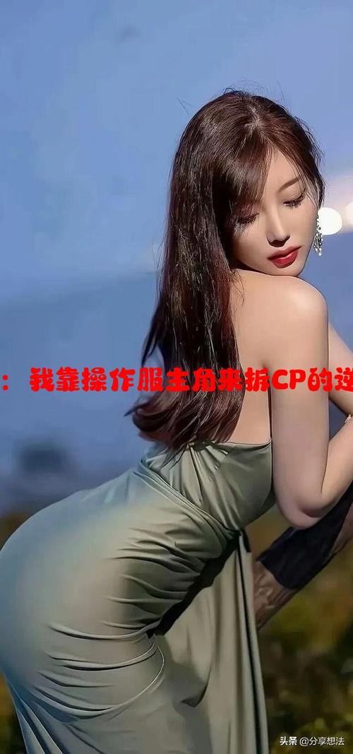 揭秘游戏世界：我靠操作服主角来拆CP的逆天策略与技巧