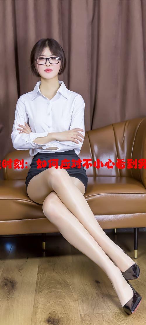 处理意外尴尬时刻：如何应对不小心看到男生的私密部位