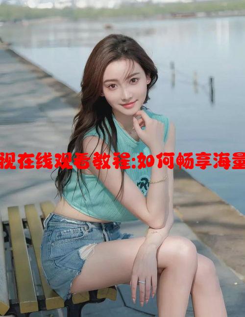 小毛驴影视在线观看教程:如何畅享海量影视资源