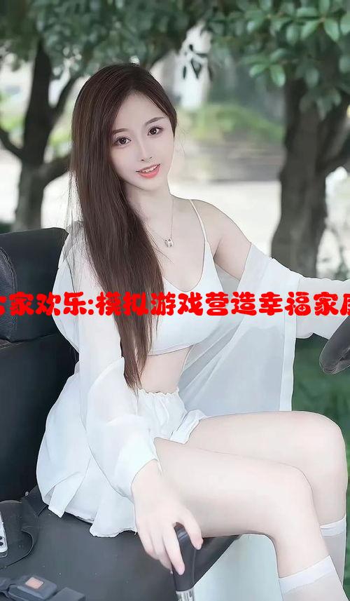 父母儿女合家欢乐:模拟游戏营造幸福家庭氛围技巧