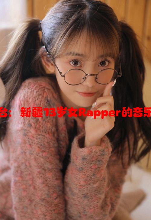 年轻才艺绽放舞台：新疆13岁女Rapper的音乐梦想与成长故事