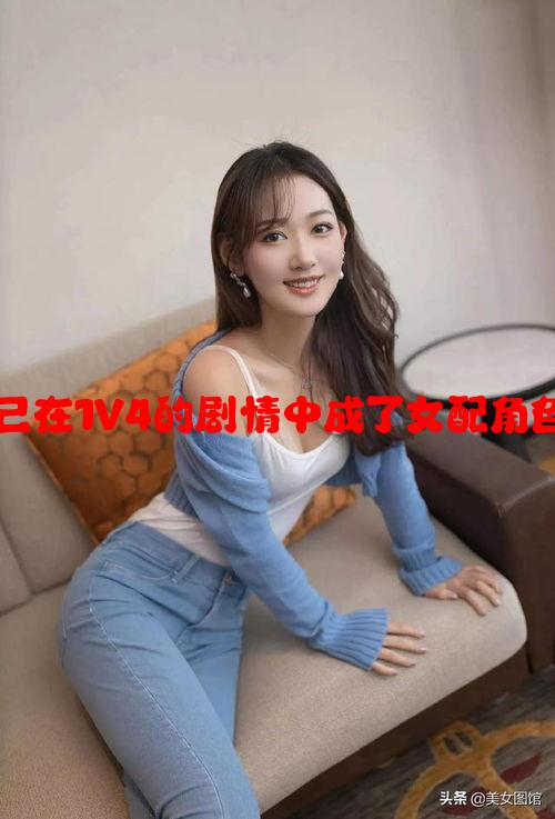 意外揭晓：发现自己在1V4的剧情中成了女配角色的小说开启新篇章