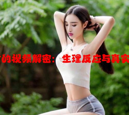 女性高潮时的视频解密：生理反应与真实表现的关系