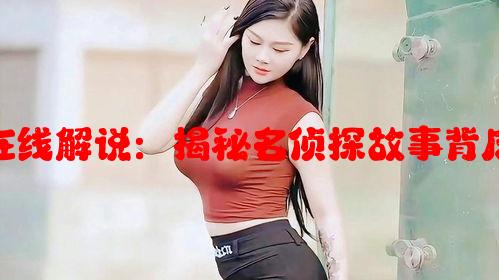 暴躁少女09在线解说：揭秘名侦探故事背后的精彩剧情