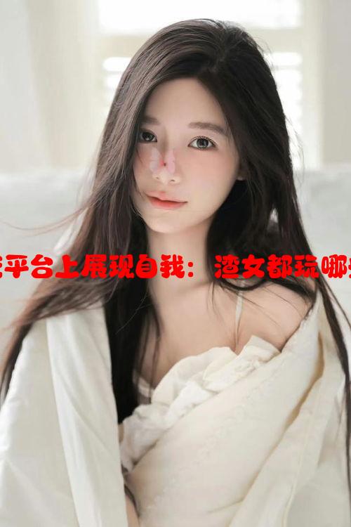 女性如何在社交平台上展现自我：渣女都玩哪些社交软件解析