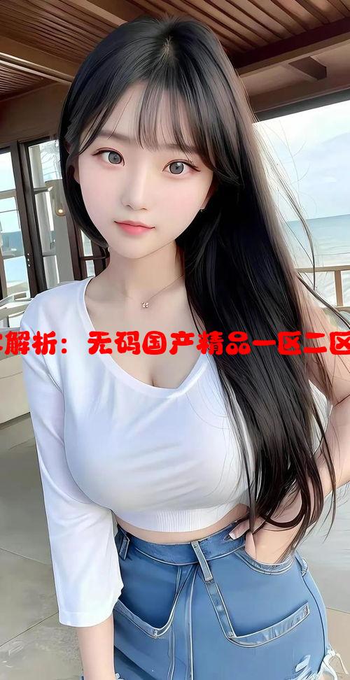 传媒蜜臂概念解析：无码国产精品一区二区崭新发展方向