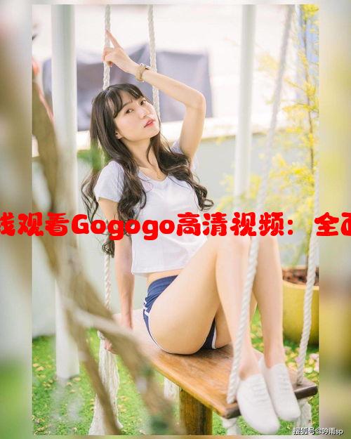 如何免费在线观看Gogogo高清视频：全面指南与攻略