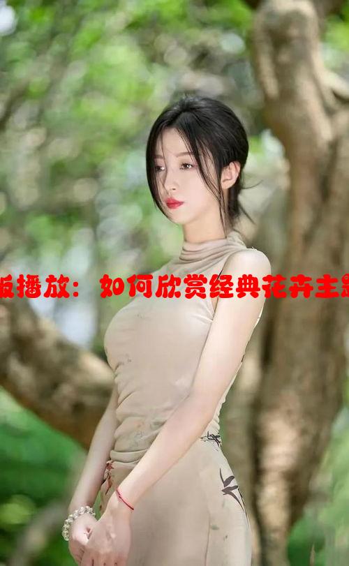 丁香花视频完整版播放：如何欣赏经典花卉主题影片及资源推荐