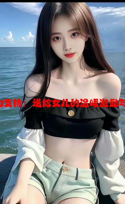 父亲的大力支持：送给女儿的温暖激励与真诚寄语