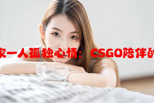 老婆不在家一人孤独心情：CSGO陪伴的寂寞沉思