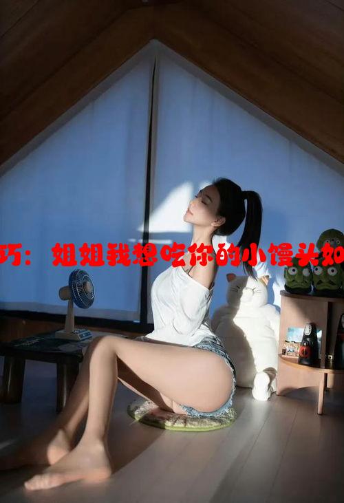 趣味回复技巧：姐姐我想吃你的小馒头如何机智回应