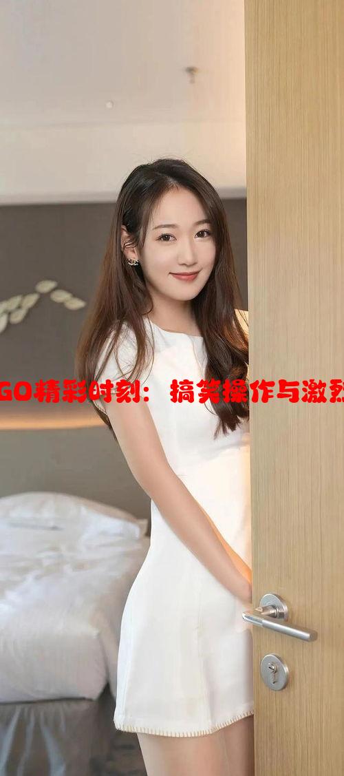 暴躁少女CSGO精彩时刻：搞笑操作与激烈对战全记录