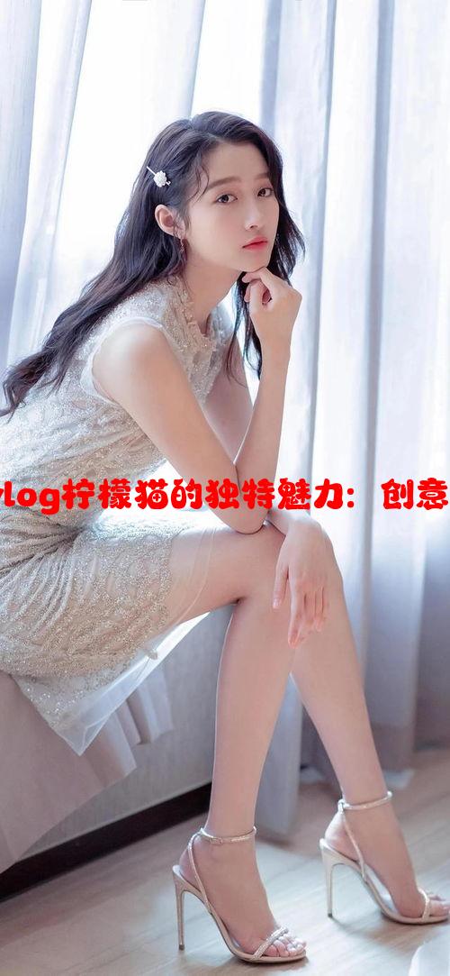 糖心短视频vlog柠檬猫的独特魅力：创意与吸引力之源